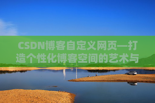 CSDN博客自定义网页—打造个性化博客空间的艺术与技巧